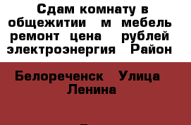 Сдам комнату в общежитии 18м2 мебель, ремонт, цена5000рублей  электроэнергия › Район ­ Белореченск › Улица ­ Ленина › Дом ­ 25 › Этажность дома ­ 5 › Цена ­ 5 000 - Краснодарский край Недвижимость » Квартиры аренда   